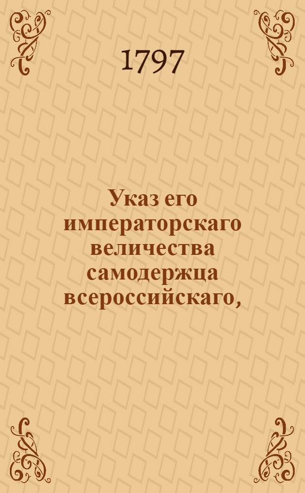 Указ его императорскаго величества самодержца всероссийскаго, : О рассылке указов о пожаловании Наталье Шелеховой, вдове Г.И.Шелехова, и их детям дворянского достоинства : Из Правительствующаго Сената Военной коллегии