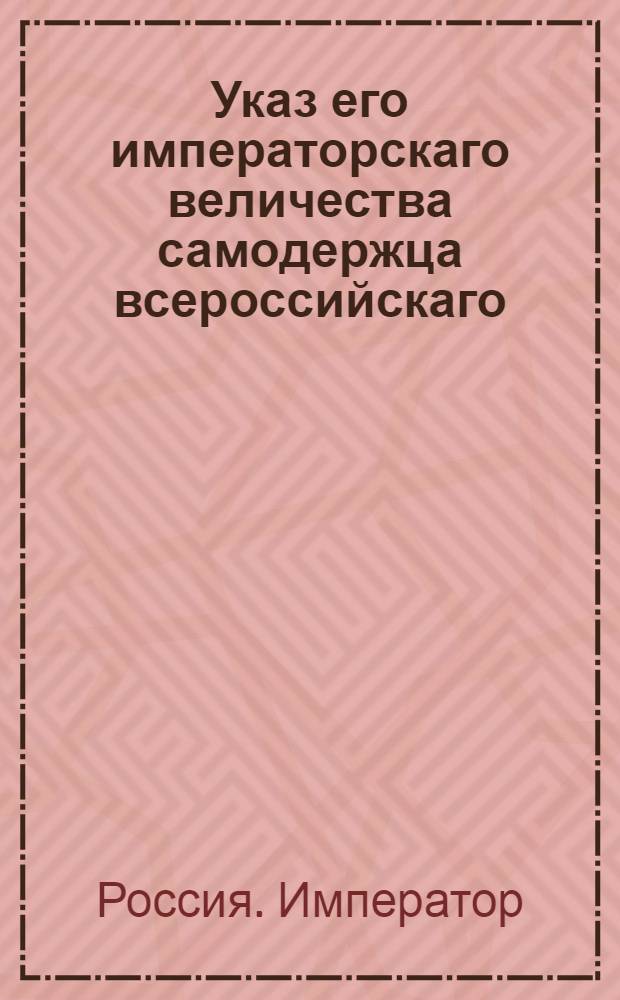 Указ его императорскаго величества самодержца всероссийскаго : О рассылке указа о упразднении полка Яицкого казацкого и о распущении служащих в нем нижних чинов в их домы