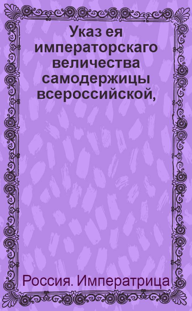 Указ ея императорскаго величества самодержицы всероссийской, : О зачете умерщих людей в крепостных работах за рекрут при предбудущих наборах : Из Правительствующаго Сената