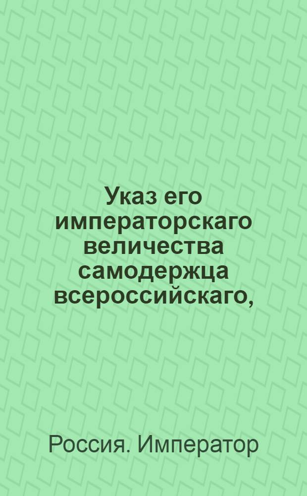 Указ его императорскаго величества самодержца всероссийскаго, : О представлении о состоящих в подушном окладе, но дворянство доказавших, в герольдию на рассмотрение, с приложением выданных им грамот и других на дворянство доказательств : Из Правительствующаго Сената