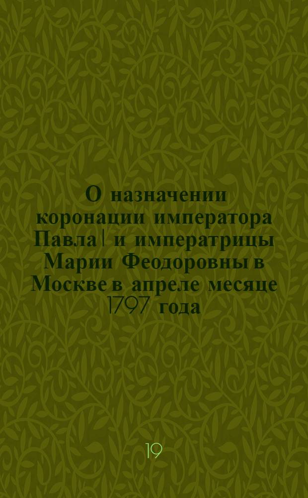 [О назначении коронации императора Павла I и императрицы Марии Феодоровны в Москве в апреле месяце 1797 года]