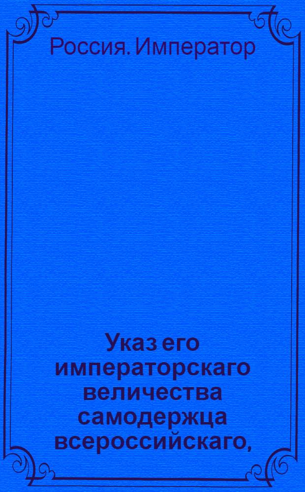 Указ его императорскаго величества самодержца всероссийскаго, : О переименовании состоящих в статской службе и впредь в оную определяемых военных чинов в классы службы статаской : Из Правительствующаго Сената объявляется всенародно