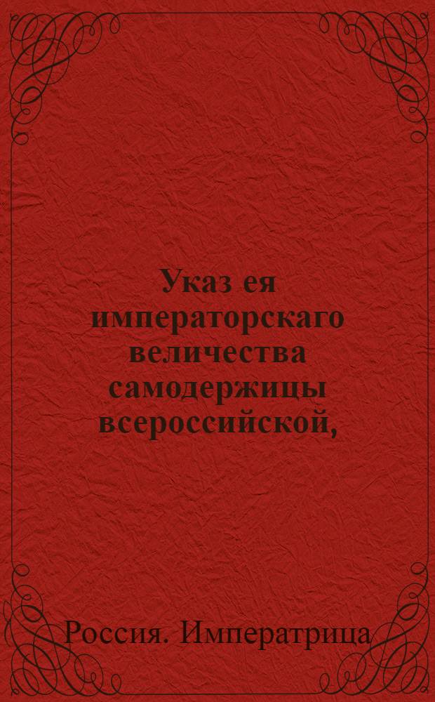 Указ ея императорскаго величества самодержицы всероссийской, : Подтверждение как о представлении ведомостей, так и об отсылке денежных сумм по казенным сборам куда следует, в надлежащее время : Из Правительствующаго Сената