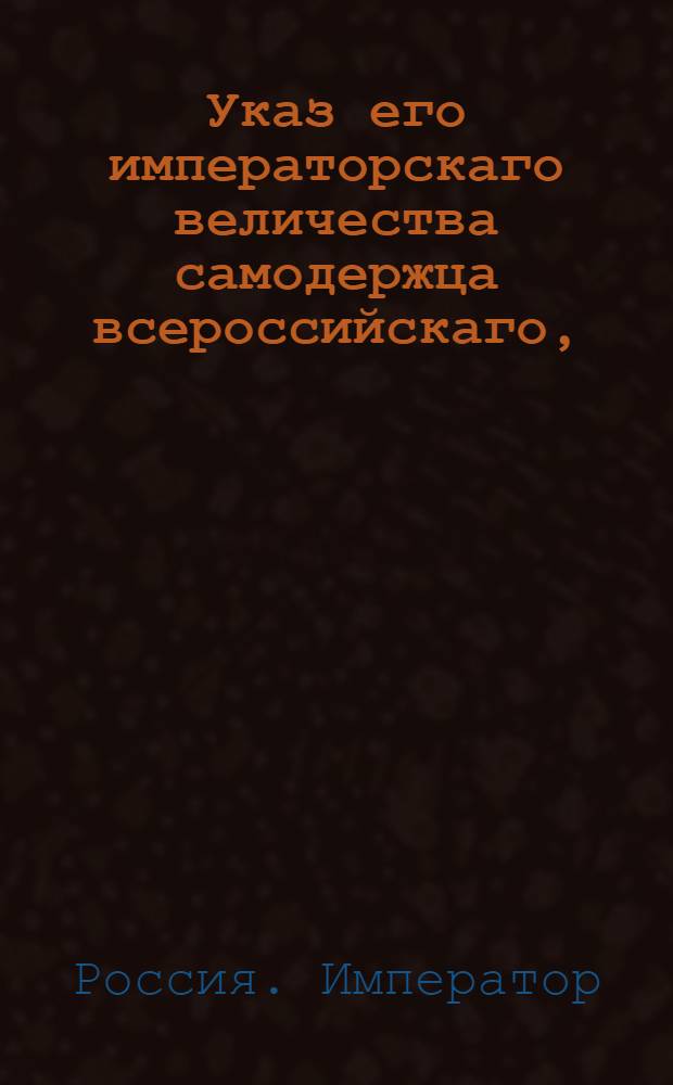 Указ его императорскаго величества самодержца всероссийскаго, : О рассылке указа Павла I от 1 мая 1800 года об определении в статскую службу отставных из военной, которые до 6 ноября 1796 года из оной выбыли : Из Правительствующаго Сената