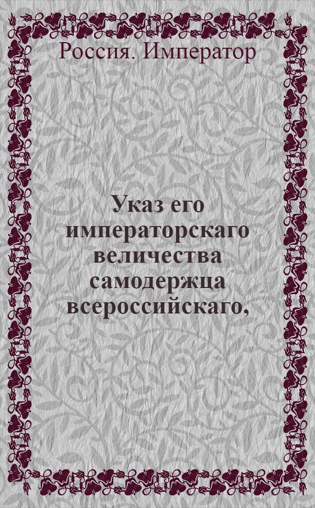 Указ его императорскаго величества самодержца всероссийскаго, : О рассылке указа о взносе в Сенат всех высочайших именных указов, кроме секретных, а из коллегий: Адмиралтейской, Военной и Иностранной тех только, которые по связи дел до сведения Сената принадлежать могут