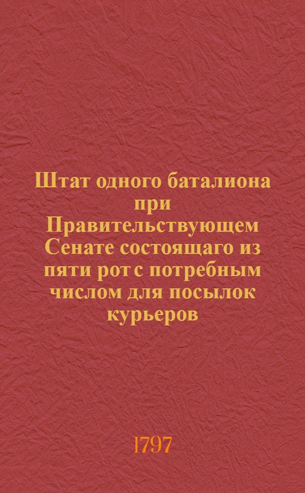 Штат одного баталиона при Правительствующем Сенате состоящаго из пяти рот с потребным числом для посылок курьеров.