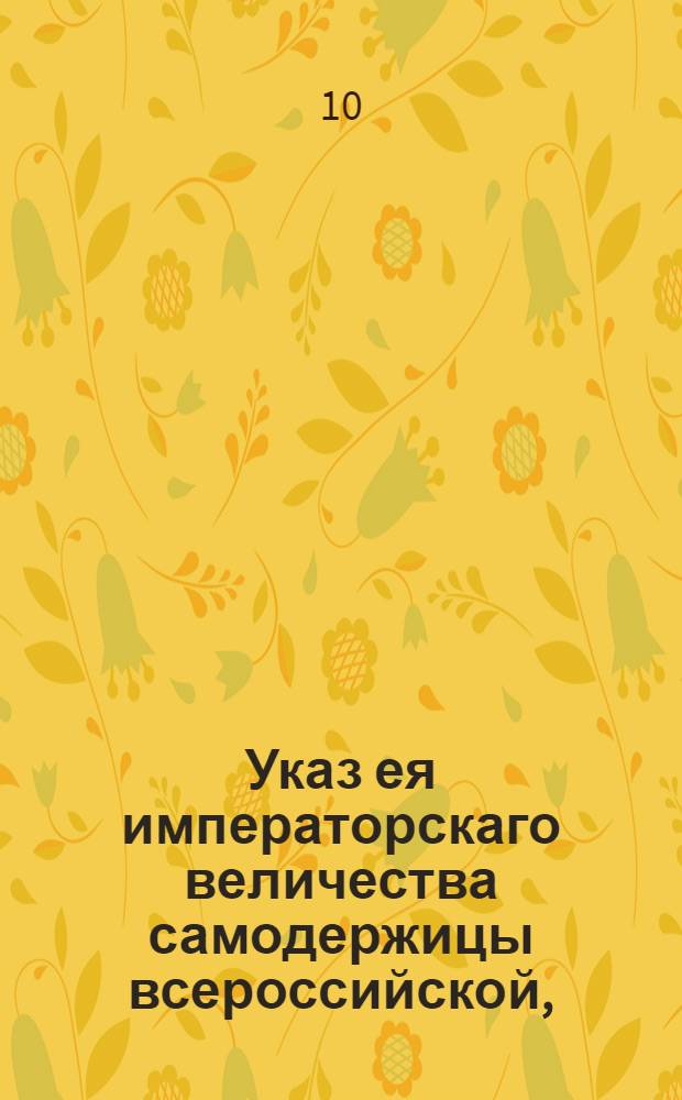 Указ ея императорскаго величества самодержицы всероссийской, : О позволении в уездных городах Рижской и Ревельской губерний селиться и записываться в мещанство и купечество, как российским вольным людям, так и иностранным и иногородным российским купцам и мещанам : Из Правительствующаго Сената. Объявляется во всенародное известие