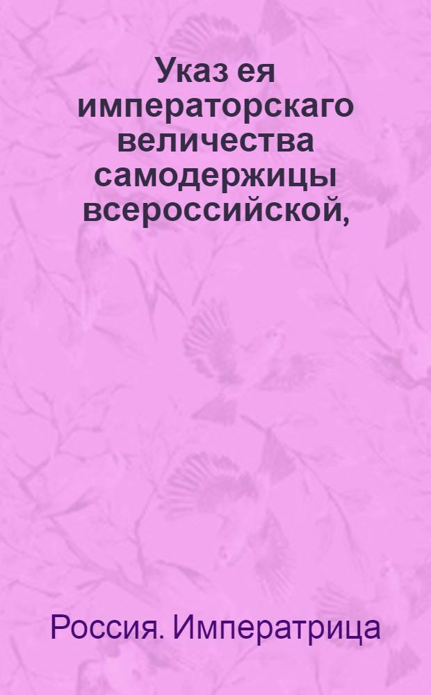 Указ ея императорскаго величества самодержицы всероссийской, : О пресечении ввоза в Россию из чужих краев товаров, в приложенной росписи поименованных : Из Правительствующаго Сената объявляется всенародно