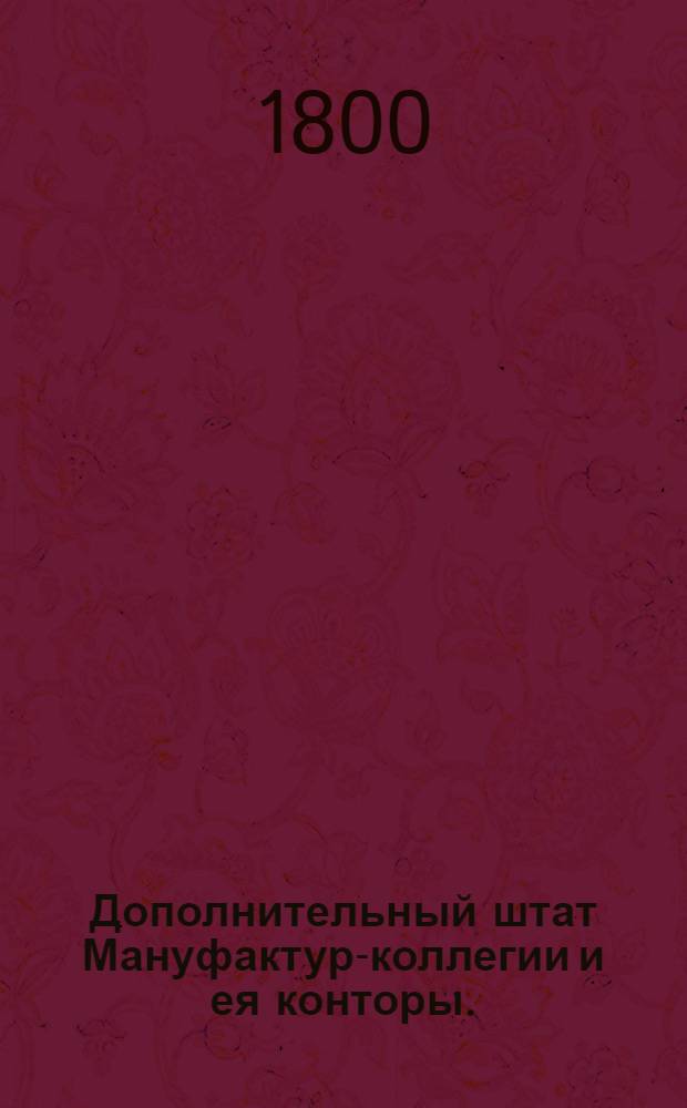 Дополнительный штат Мануфактур-коллегии и ея конторы. : Утв. 30 июня 1800 г.