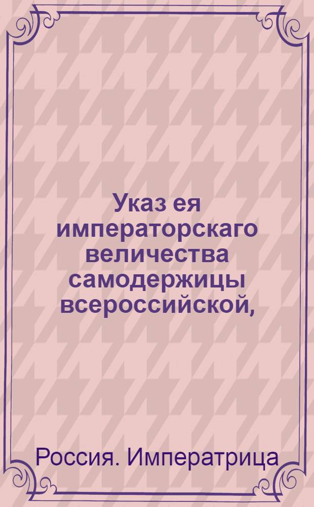 Указ ея императорскаго величества самодержицы всероссийской, : О рассылке указа о присылке в Экспедицию о государственых доходах всеми присутственными местами ведомостей за прошедшую январскую треть года и о наказании неприславших штрафом : Из Правительствующаго Сената