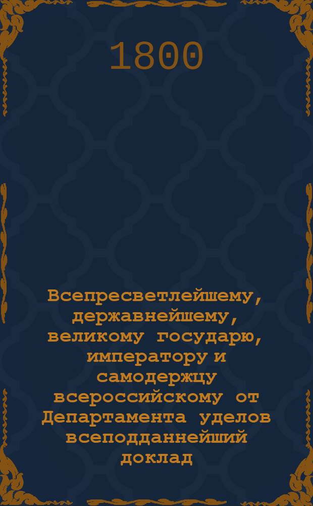 Всепресветлейшему, державнейшему, великому государю, императору и самодержцу всероссийскому от Департамента уделов всеподданнейший доклад. : О причислении к удельным доходам штрафных денег, взыскиваемых с неисправных откупщиков оброчных удельных статей : Высочайше утвержденный 24 мая 1800 г. докл. Департамента уделов