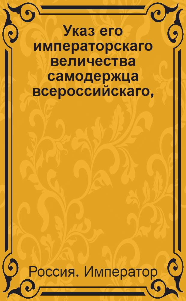 Указ его императорскаго величества самодержца всероссийскаго, : О награждении фамильными командорствами того, кого его императорское величество в оных утвердить соблаговолит : Из Правительствующаго Сената объявляется всенародно