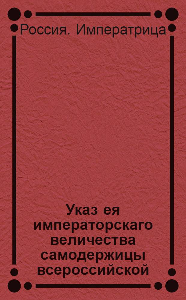 Указ ея императорскаго величества самодержицы всероссийской : О доставлении в Коллегию экономии месячных ведомостей о доходах, расходах и о доимках по приложенной форме : Из Правительствующаго Сената