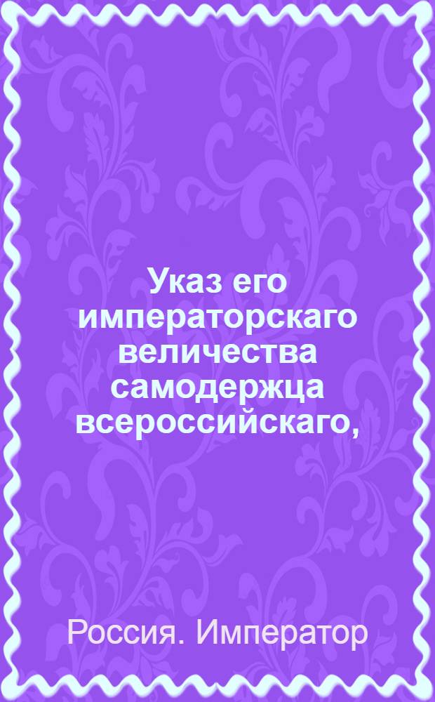 Указ его императорскаго величества самодержца всероссийскаго, : О рассылке указа о произвождении правителям наместничеств столовых денег не иначе, как со времени действительного их вступления в отправление должности по день сдачи оного другим