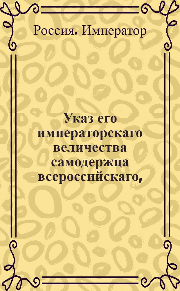 Указ его императорскаго величества самодержца всероссийскаго, : О дозволении привозить ко всем российским портам на нейтральных судах французские вина, масла и прочие товары из Франции и о взимании пошлин с оных : Из Правительствующаго Сената объявляется всенародно