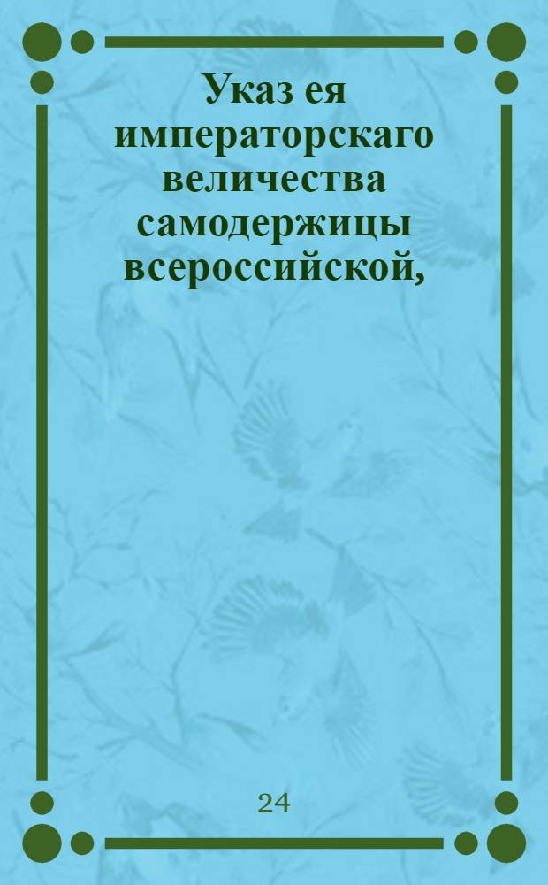 Указ ея императорскаго величества самодержицы всероссийской, : О прекращении в Москве и в других городах заразительной болезни; об открытии присутственных мест; об оставлении по прежнему в Москве Врачебной и над уездными смотрителями комиссии, возложа смотрение на тамошнюю полицию; о подтверждении изданных о сей болезни указов на будущее время и о пропуске чрез заставы с товарами и без оных : Из Правительствующаго Сената, объявляется всенародно