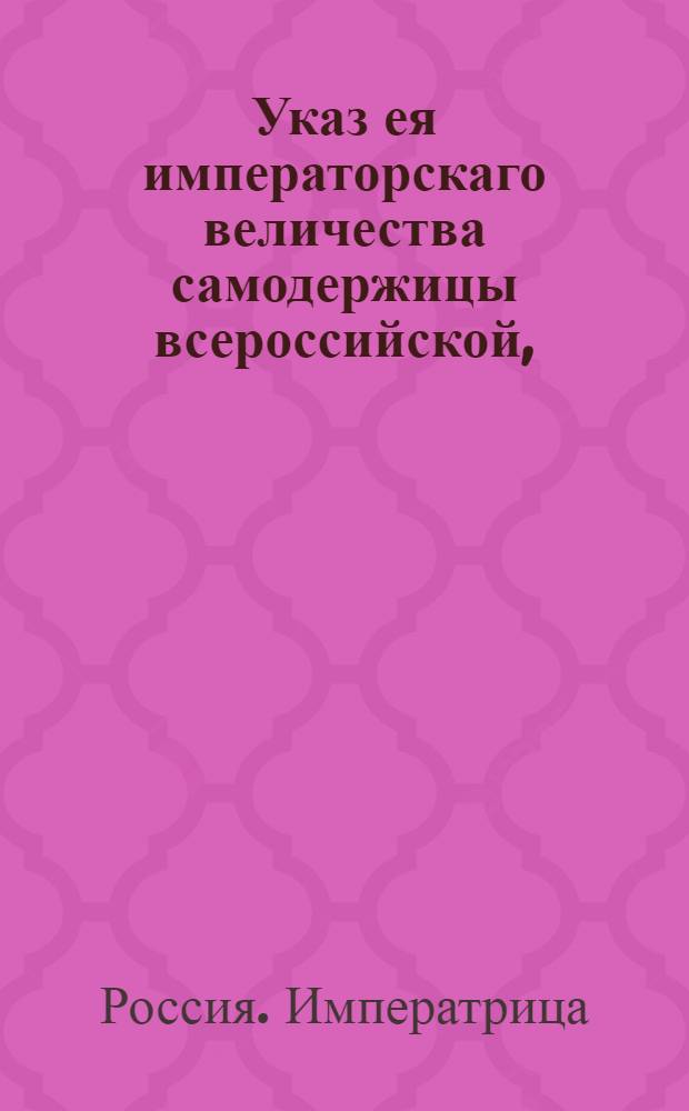 Указ ея императорскаго величества самодержицы всероссийской, : О присылке годовых доверенностей на получение пенсии или жалованья из Статских казначейств, с засвидетельствованием того места, где кто проживает : Из Правительствующаго Сената