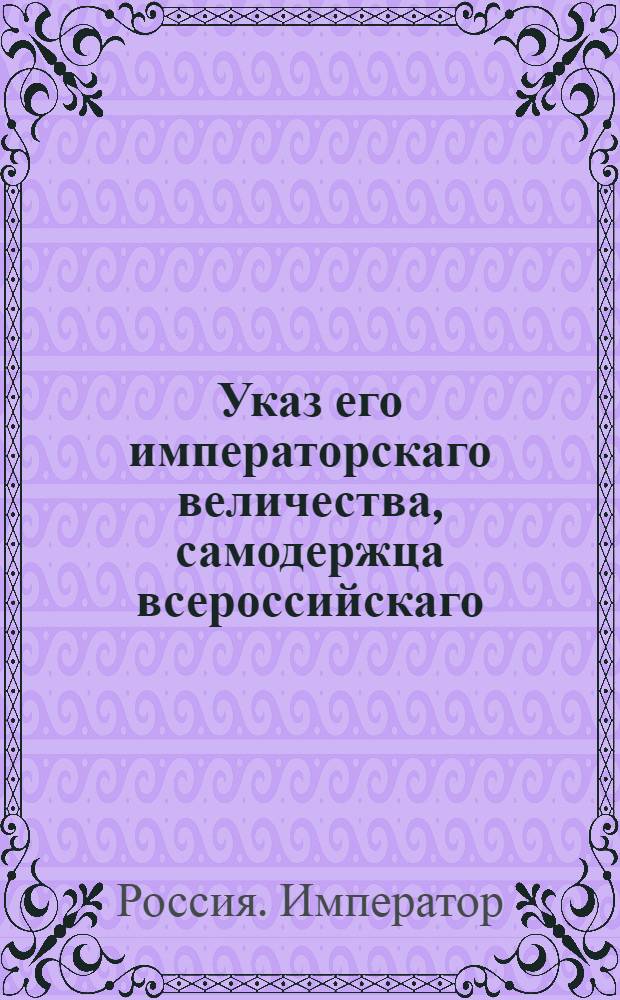 Указ его императорскаго величества, самодержца всероссийскаго : О рассылке указа о бытии всем штаб-офицерам не определенным в полки, а считающимся по армии к 1 му августа в Санктпетербург