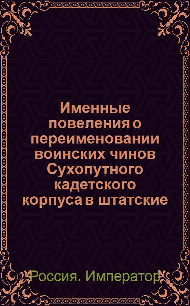 [Именные повеления о переименовании воинских чинов Сухопутного кадетского корпуса в штатские, уничтожении генерального полевого дежурства, когда армия не в лагере и не за границею, назначениях и исключениях из службы, награждениях и наказаниях офицеров]
