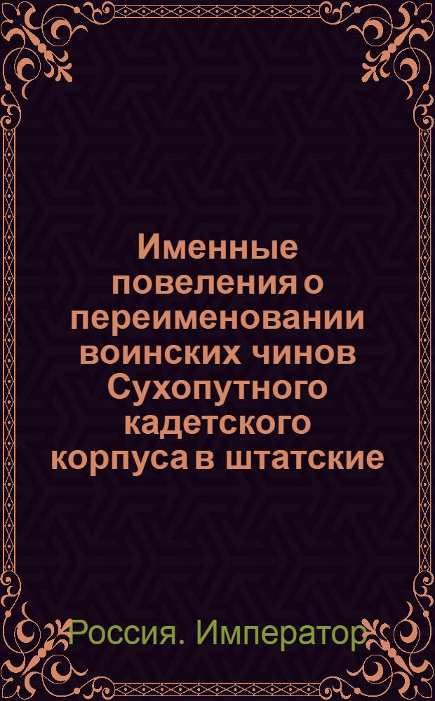 [Именные повеления о переименовании воинских чинов Сухопутного кадетского корпуса в штатские, уничтожении генерального полевого дежурства, когда армия не в лагере и не за границею, назначениях и исключениях из службы, награждениях и наказаниях офицеров]