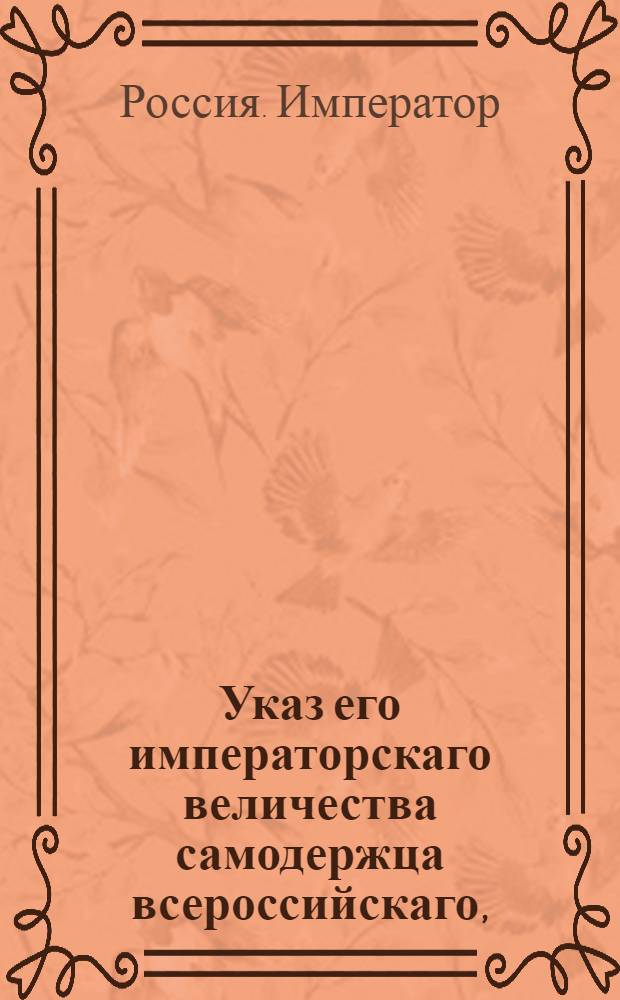 Указ его императорскаго величества самодержца всероссийскаго, : О рассылке указа Павла I от 14 марта 1800 года о предписывании от Сената по делам, касающимся до губернского управления и полицейского исполнения, гражданским губернаторам : Из Правительствующаго Сената