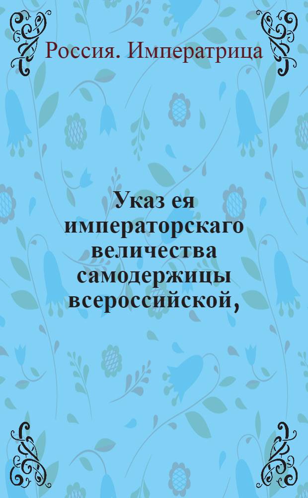 Указ ея императорскаго величества самодержицы всероссийской, : О рассылке указа о рассылке и исполнении "Устава о вине" : Из Правительствующаго Сената