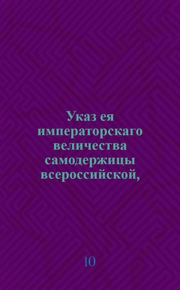 Указ ея императорскаго величества самодержицы всероссийской, : О назначении части из таможенных доходов в пользу городов Рижской, Ревельской и Выборгской губерний и городу Нарве, вместо бывшего доселе сбора, особой для них пошлины и отпуска товаров : Из Правительствующаго Сената объявляется во всенародное известие