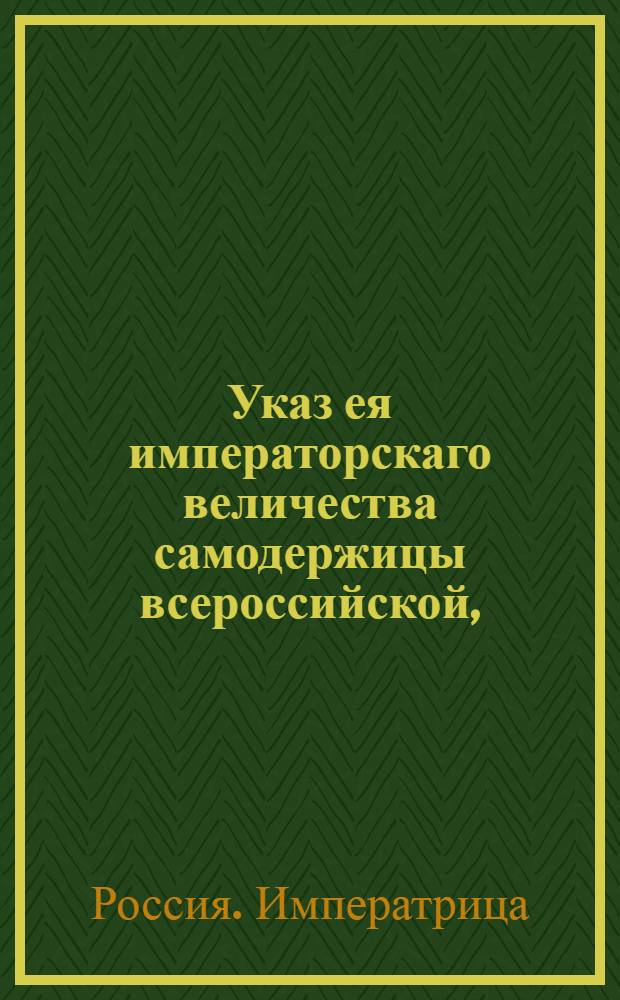 Указ ея императорскаго величества самодержицы всероссийской, : О разрешении купцам во всей Российской империи иметь при своих домах лавки и торговать в них : Из Правительствующаго Сената объявляется всенародно