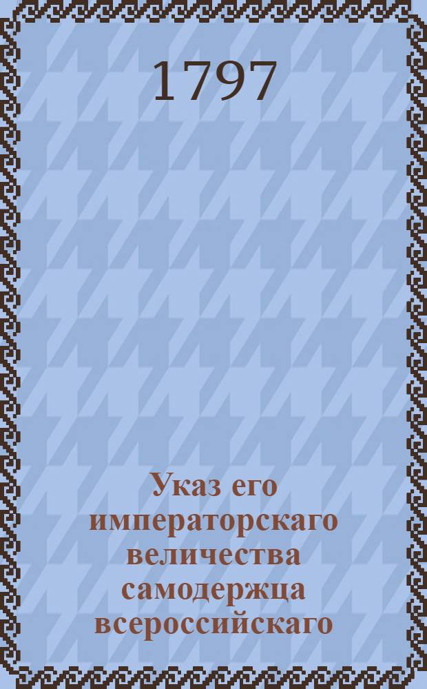 Указ его императорскаго величества самодержца всероссийскаго : О рассылке указа об утверждении духовных цензоров, и о произвождении им назначенного Синодом жалованья