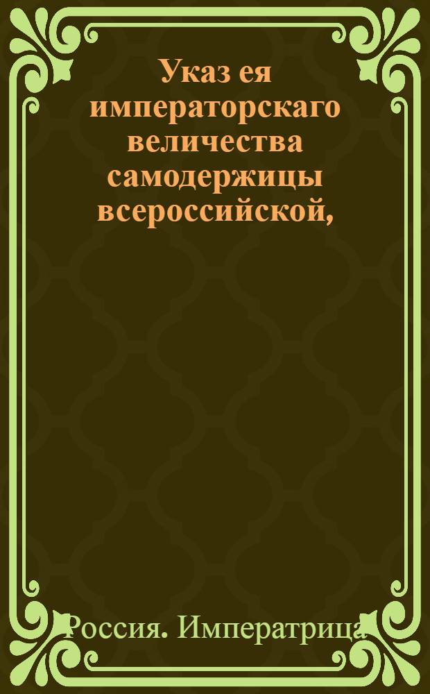 Указ ея императорскаго величества самодержицы всероссийской, : О приеме рекрут во всех наместничествах, составленных из двух или трех областей, в Казенной палате, и в каждой области в вышнем присутственном месте областного города : Из Правительствующаго Сената объявляется всенародно