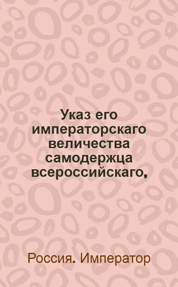 Указ его императорскаго величества самодержца всероссийскаго, : О рассылке указа Павла I от 14 февраля 1800 года о считании установленного для отсутствующих четырехмесячного к подаче жалоб, с удержанием исполнения решений, и годового апеляционного срока с первого припечатания в газетах московских и санктпетербургских : Из Правительствующаго Сената