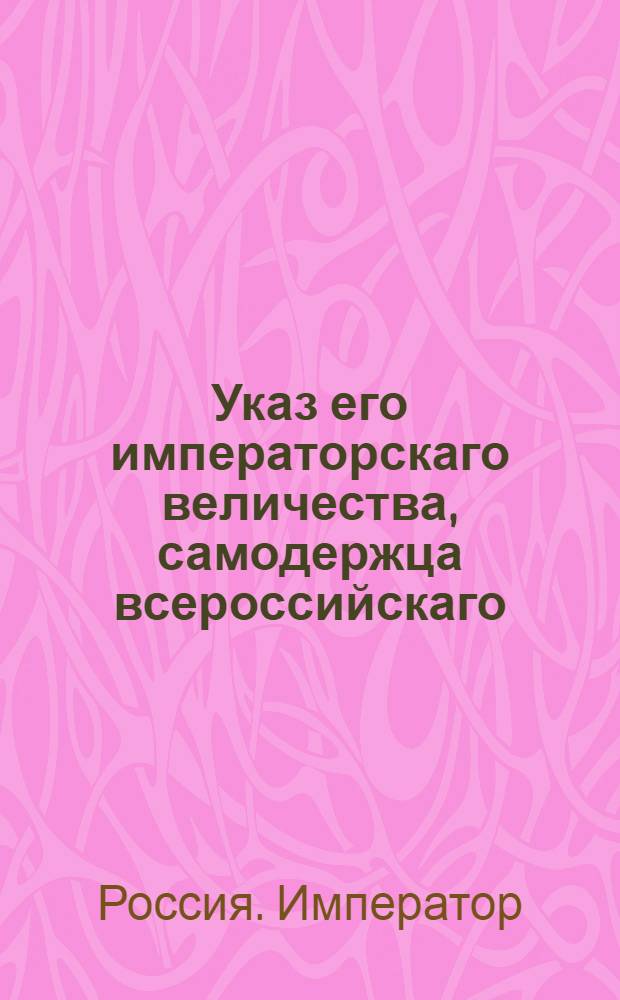 Указ его императорскаго величества, самодержца всероссийскаго : О рассылке указа об утверждении государем императором звания генерал-адмирала во флоте; о пожаловании в чины и назначении на службу