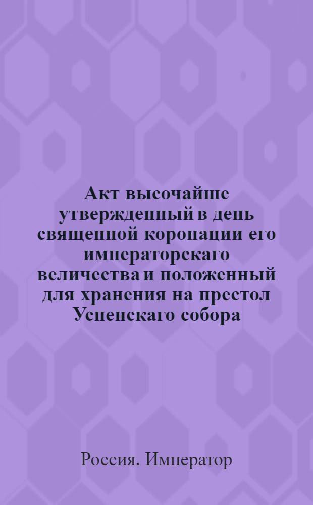 Акт высочайше утвержденный в день священной коронации его императорскаго величества и положенный для хранения на престол Успенскаго собора