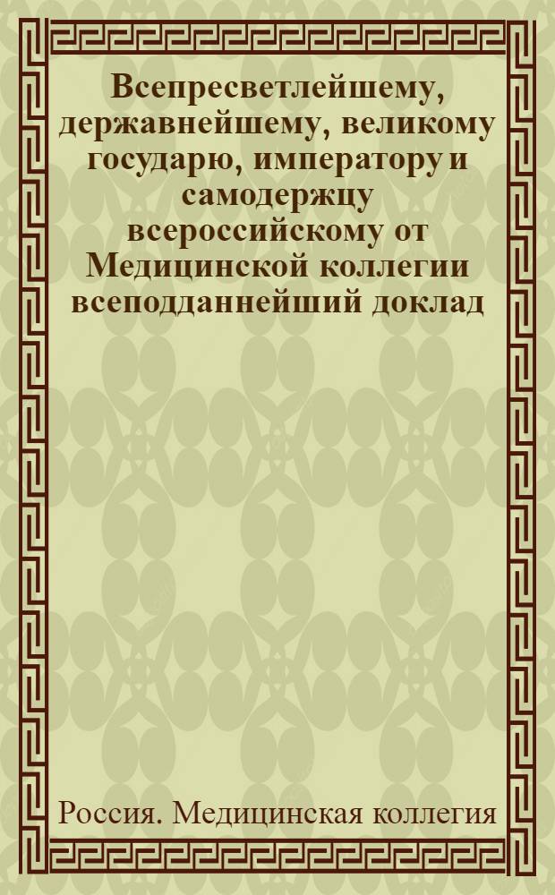 Всепресветлейшему, державнейшему, великому государю, императору и самодержцу всероссийскому от Медицинской коллегии всеподданнейший доклад. : Об учреждении медицинских управ
