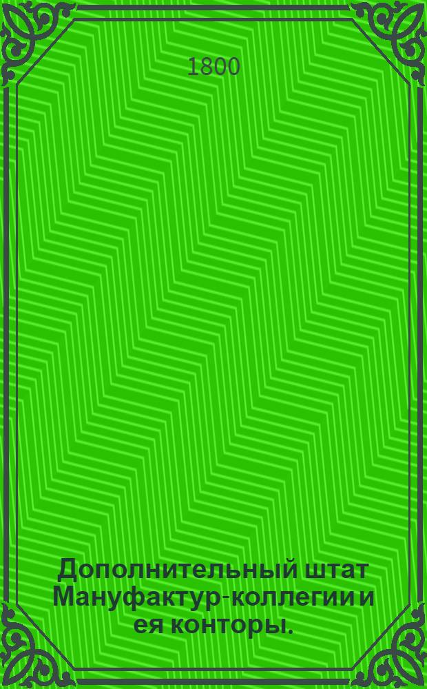 Дополнительный штат Мануфактур-коллегии и ея конторы. : Утв. 30 июня 1800 г.