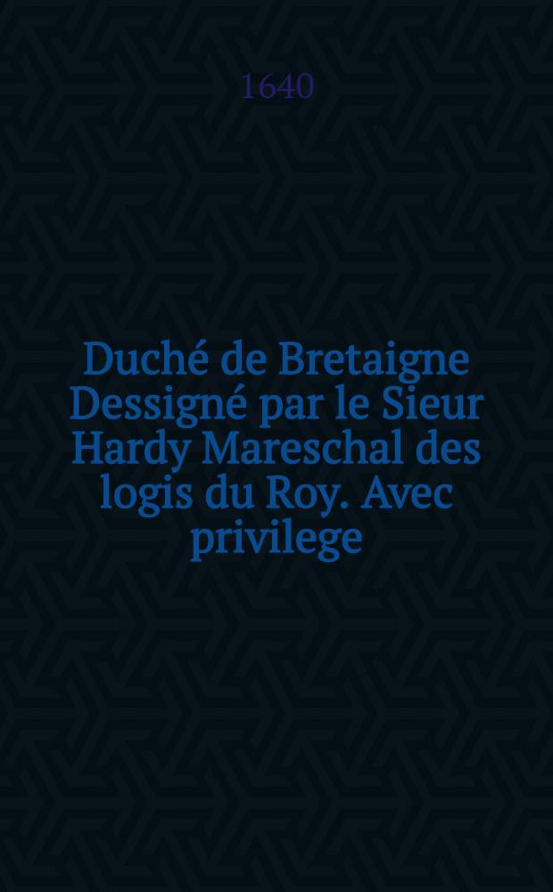 Duché de Bretaigne Dessigné par le Sieur Hardy Mareschal des logis du Roy. Avec privilege