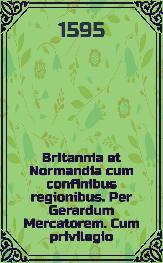 Britannia et Normandia cum confinibus regionibus. Per Gerardum Mercatorem. Cum privilegio