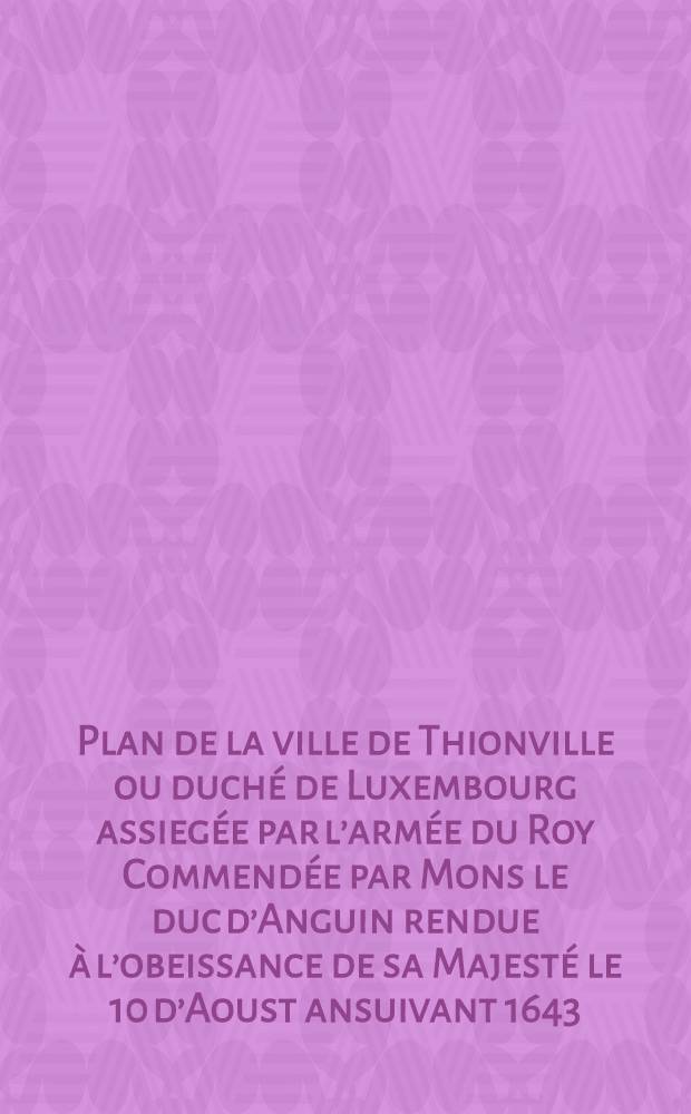 Plan de la ville de Thionville ou duché de Luxembourg assiegée par l’armée du Roy Commendée par Mons le duc d’Anguin rendue à l’obeissance de sa Majesté le 10 d’Aoust ansuivant 1643