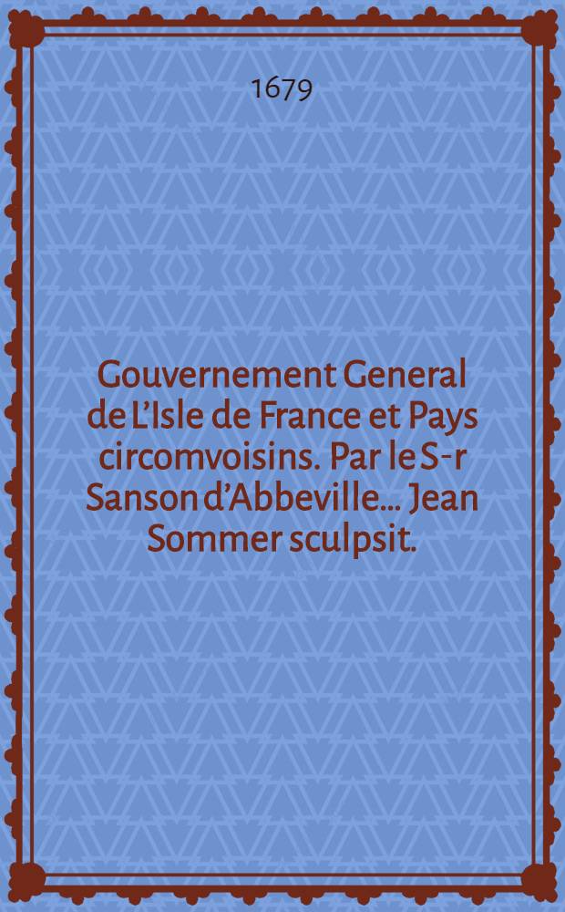 Gouvernement General de L’Isle de France et Pays circomvoisins. Par le S-r Sanson d’Abbeville… Jean Sommer sculpsit.