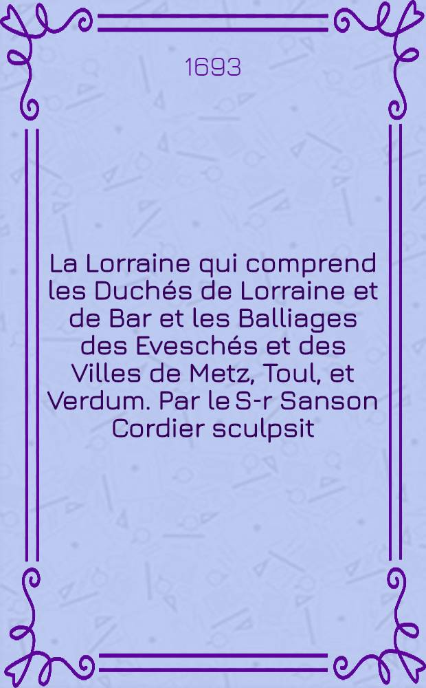 La Lorraine qui comprend les Duchés de Lorraine et de Bar et les Balliages des Eveschés et des Villes de Metz, Toul, et Verdum. Par le S-r Sanson Cordier sculpsit.