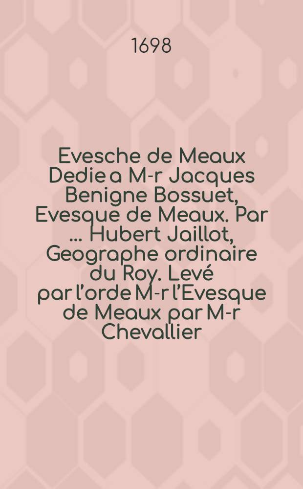 Evesche de Meaux Dedie a M-r Jacques Benigne Bossuet, Evesque de Meaux. Par &hellip; Hubert Jaillot, Geographe ordinaire du Roy. Lev&eacute; par l&rsquo;orde M-r l&rsquo;Evesque de Meaux par M-r Chevallier. Cordier Sculp.
