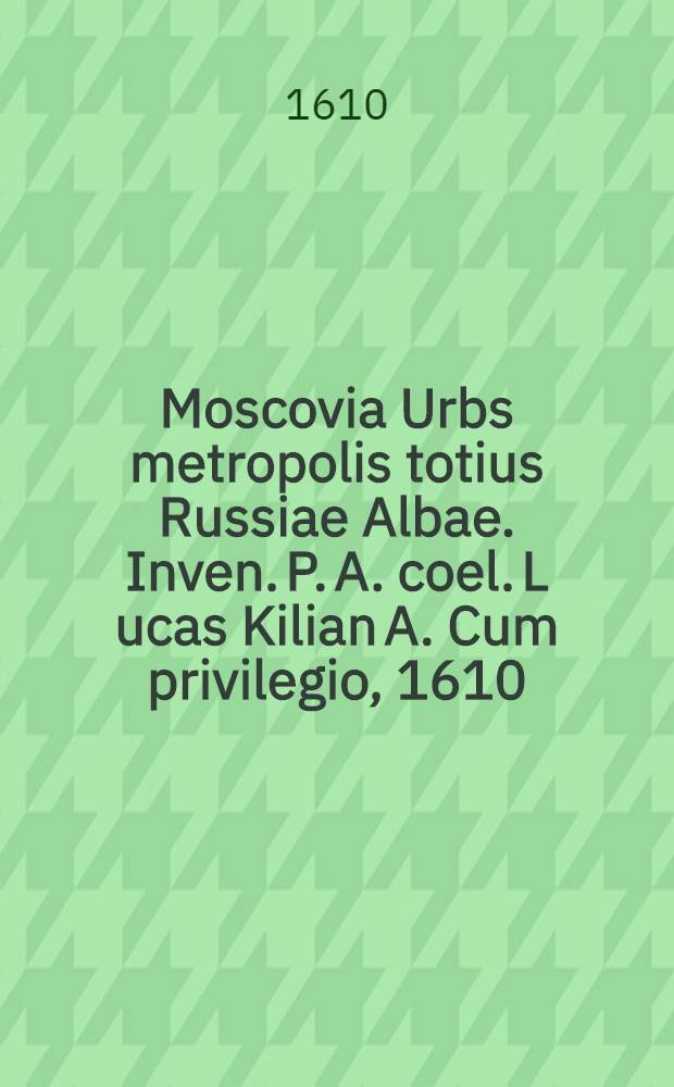 Moscovia Urbs metropolis totius Russiae Albae. Inven. P. A. coel. L[ucas] Kilian A. Cum privilegio, 1610