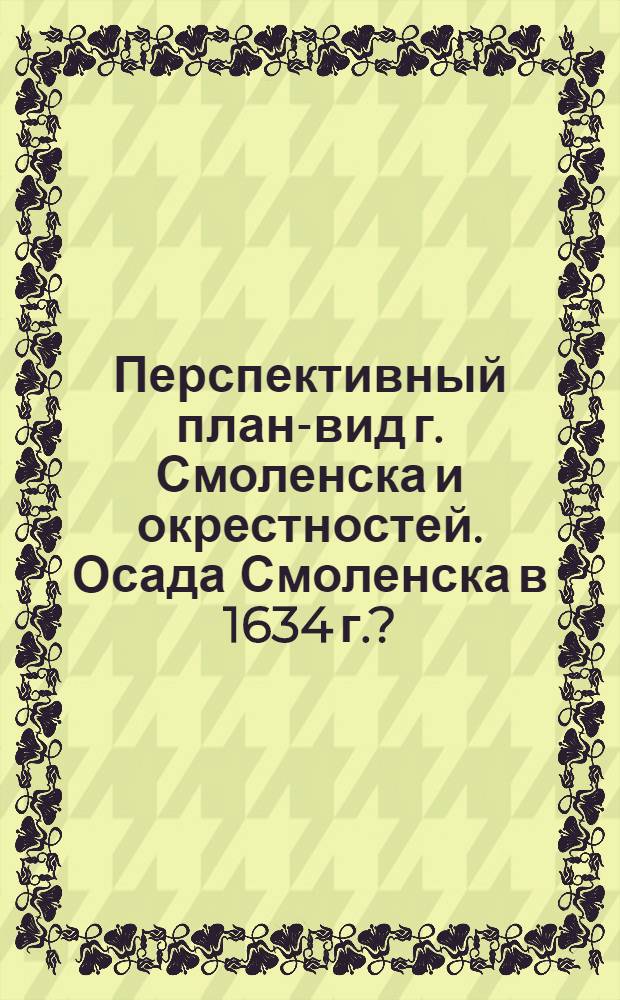[Перспективный план-вид г. Смоленска и окрестностей. Осада Смоленска в 1634 г.?]