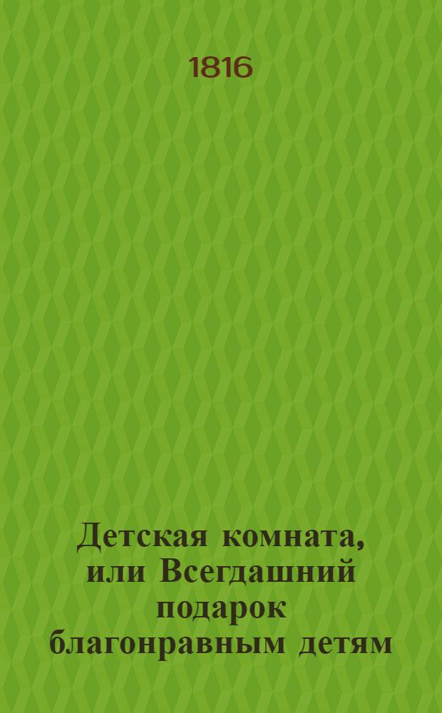 Детская комната, или Всегдашний подарок благонравным детям : В двух частях