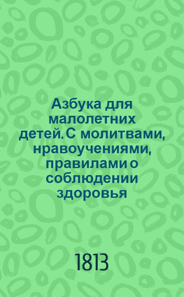 Азбука для малолетних детей. С молитвами, нравоучениями, правилами о соблюдении здоровья, и стихотворениями
