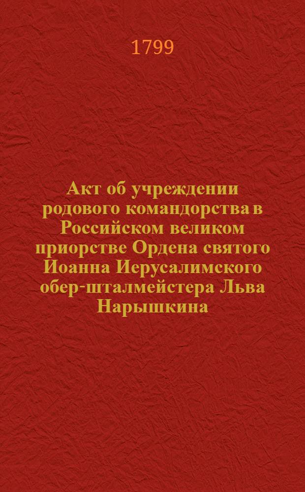 [Акт об учреждении родового командорства в Российском великом приорстве Ордена святого Иоанна Иерусалимского обер-шталмейстера Льва Нарышкина]