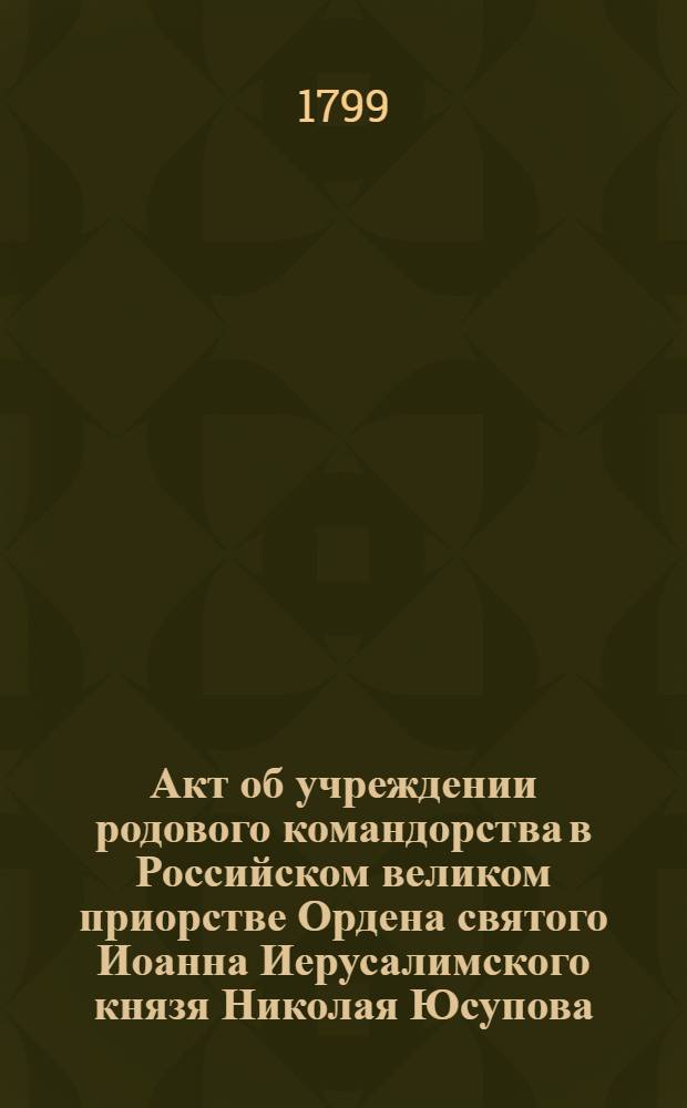 [Акт об учреждении родового командорства в Российском великом приорстве Ордена святого Иоанна Иерусалимского князя Николая Юсупова]