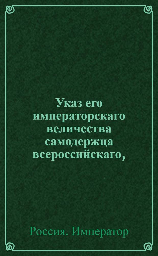 Указ его императорскаго величества самодержца всероссийскаго, : О рассылке указа Павла I от 14 февраля 1800 года о считании установленного для отсутствующих четырехмесячного к подаче жалоб, с удержанием исполнения решений, и годового апелляционного срока с первого припечатания в газетах московских или санктпетербургских : Из Правительствующаго Сената