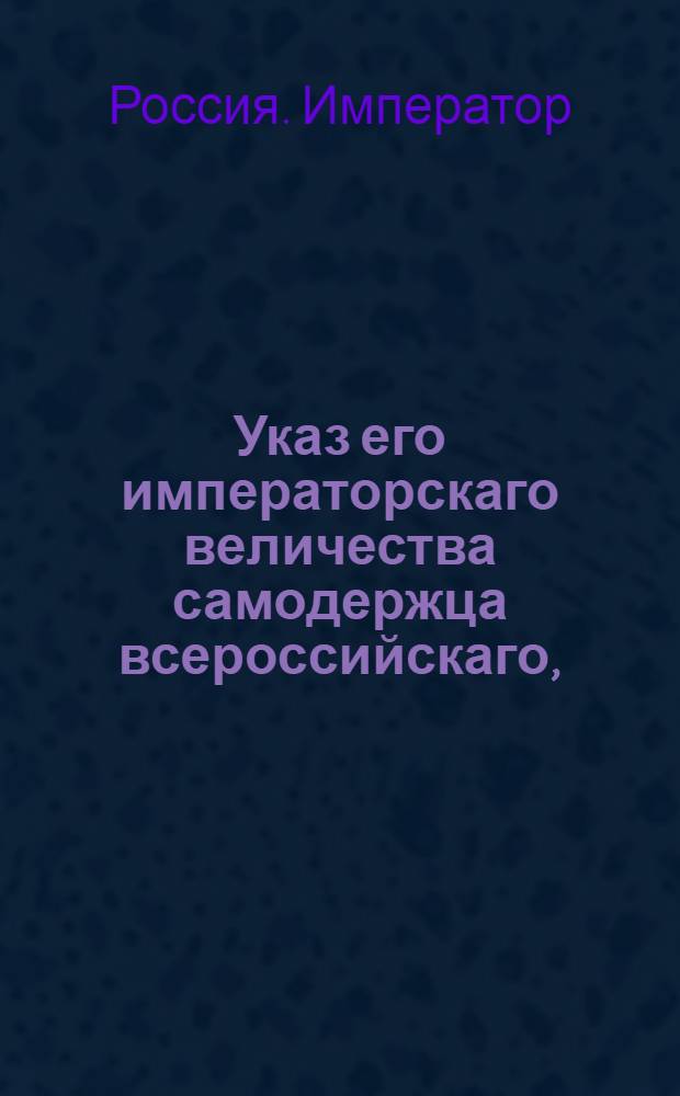 Указ его императорскаго величества самодержца всероссийскаго, : О неутруждении высочайшей особы не дельными просьбами : Из Правительствующаго Сената объявляется всенародно
