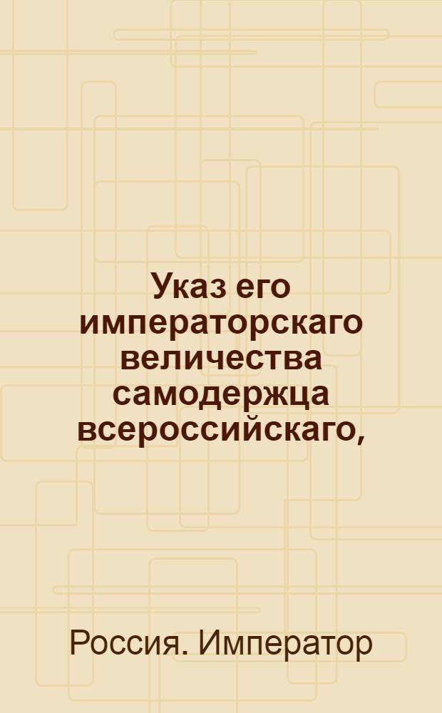 Указ его императорскаго величества самодержца всероссийскаго, : О рассылке указа о докладе его императорскому величеству о всех чиновниках, просящих увольнения в отпуск